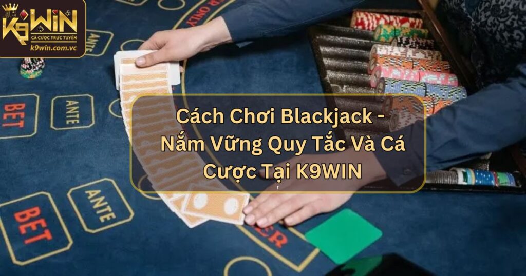 Cách Chơi Blackjack - Nắm Vững Quy Tắc Và Cá Cược Tại K9WIN