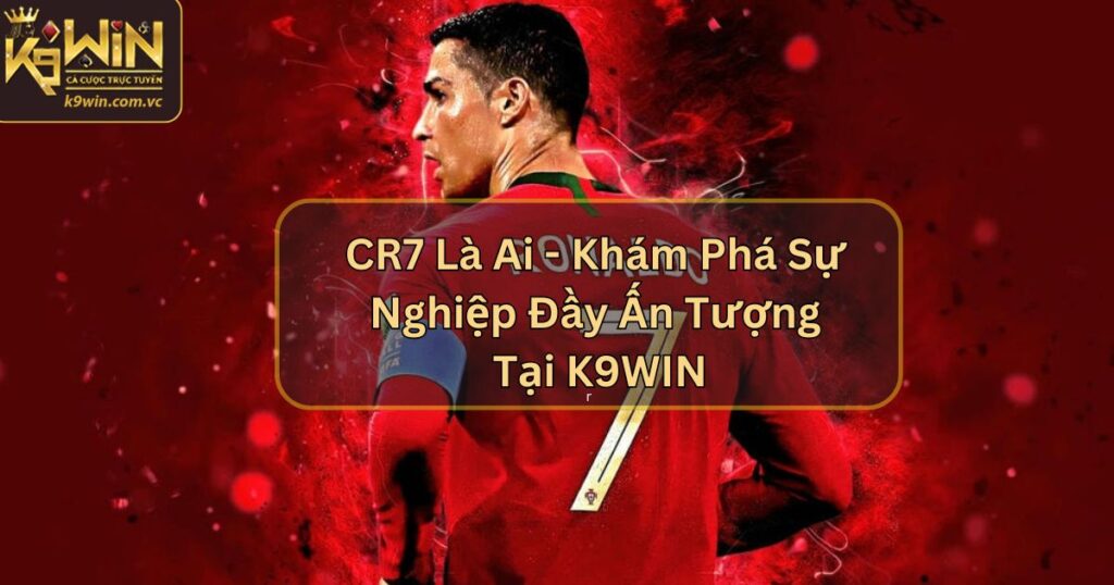CR7 Là Ai - Khám Phá Sự Nghiệp Đầy Ấn Tượng Tại K9WIN