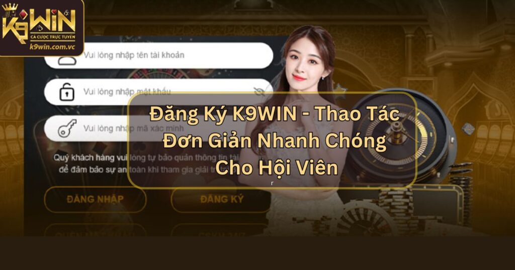 Đăng Ký K9WIN - Thao Tác Đơn Giản Nhanh Chóng Cho Hội Viên