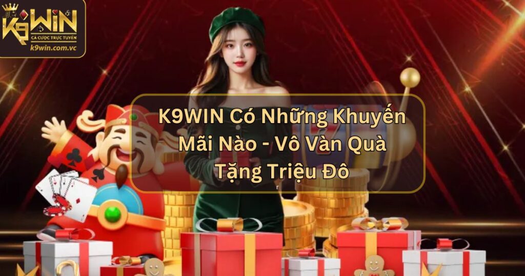 K9WIN Có Những Khuyến Mãi Nào - Vô Vàn Quà Tặng Triệu Đô