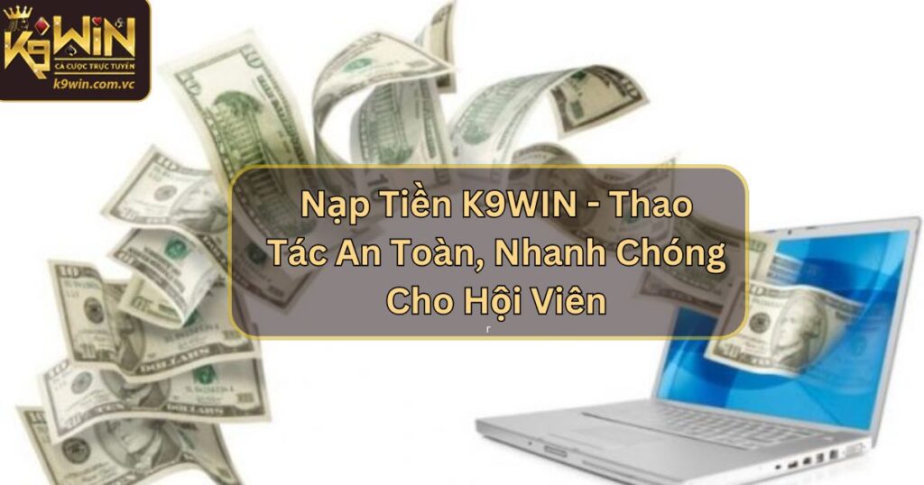 Nạp Tiền K9WIN - Thao Tác An Toàn, Nhanh Chóng Cho Hội Viên
