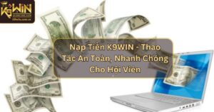 Nạp Tiền K9WIN - Thao Tác An Toàn, Nhanh Chóng Cho Hội Viên