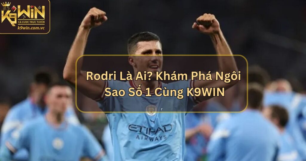 Rodri Là Ai? Tin Tức Về Tiền Vệ Nổi Bật Từ K9WIN