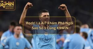 Rodri Là Ai? Tin Tức Về Tiền Vệ Nổi Bật Từ K9WIN